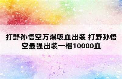 打野孙悟空万爆吸血出装 打野孙悟空最强出装一棍10000血